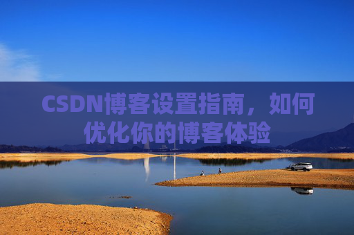 CSDN博客设置指南,如何优化你的博客体验